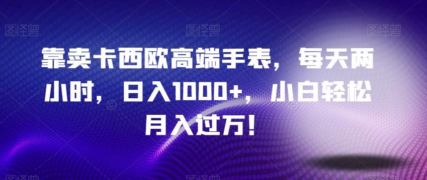 靠卖卡西欧高端手表，每天两小时，日入1000+，小白轻松月入过万！-极速轻创