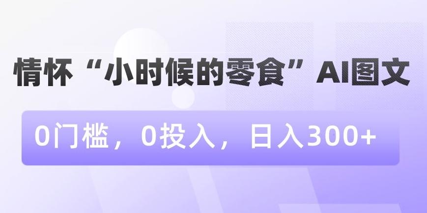 情怀“小时候的零食”AI图文，0门槛，0投入，日入300+【揭秘】-极速轻创
