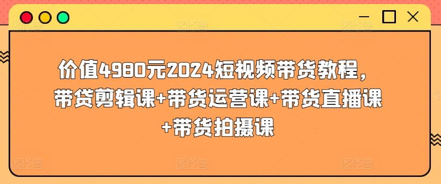 价值4980元2024短视频带货教程，带贷剪辑课+带货运营课+带货直播课+带货拍摄课-极速轻创