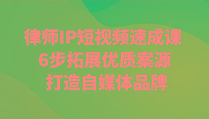 律师IP短视频速成课 6步拓展优质案源 打造自媒体品牌-极速轻创