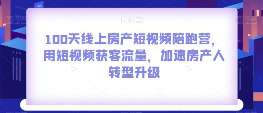 100天线上房产短视频陪跑营，用短视频获客流量，加速房产人转型升级-极速轻创
