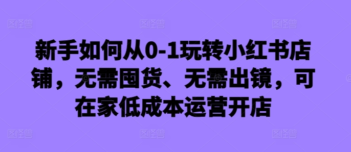 新手如何从0-1玩转小红书店铺，无需囤货、无需出镜，可在家低成本运营开店-极速轻创