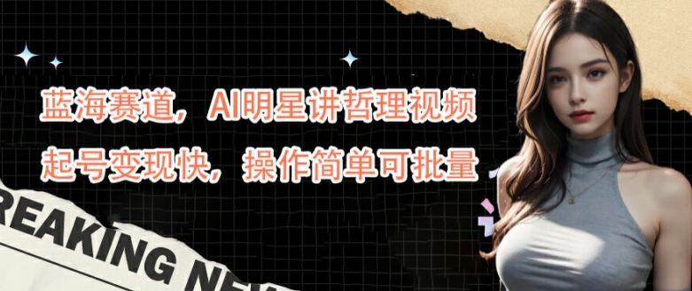 蓝海赛道，AI明星讲哲理视频，起号变现快，操作简单可批量【揭秘】-极速轻创