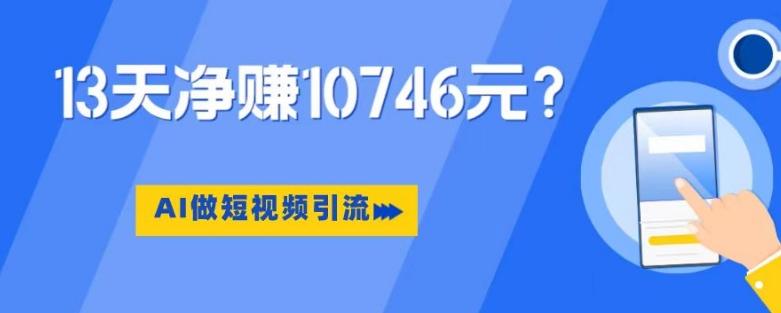 利用AI做短视频引流，卖398的虚拟产品，13天净赚10746元？-极速轻创