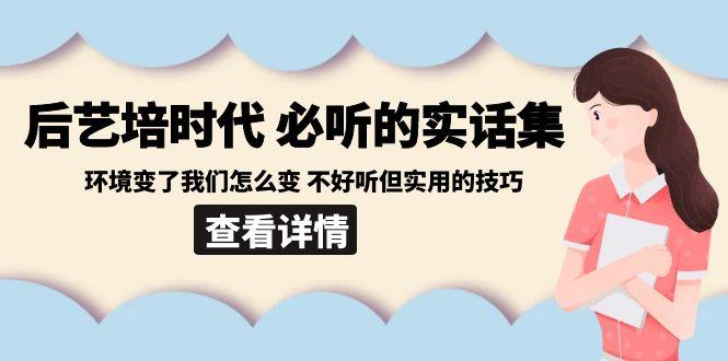 后艺培时代之必听的实话集：环境变了我们怎么变 不好听但实用的技巧-极速轻创