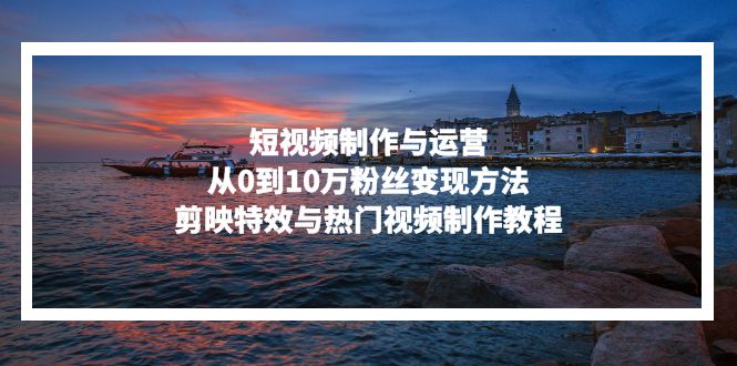 短视频制作与运营，从0到10万粉丝变现方法，剪映特效与热门视频制作教程-极速轻创