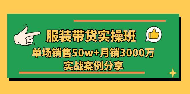 服装带货实操培训班：单场销售50w+月销3000万实战案例分享(27节-极速轻创