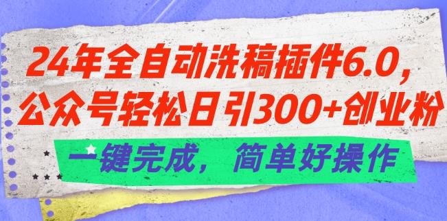 24年全自动洗稿插件6.0.公众号轻松日引300+创业粉，一键完成，简单好操作【揭秘】-极速轻创
