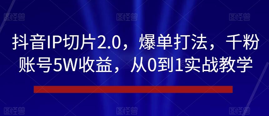 抖音IP切片2.0，爆单打法，千粉账号5W收益，从0到1实战教学【揭秘】-极速轻创