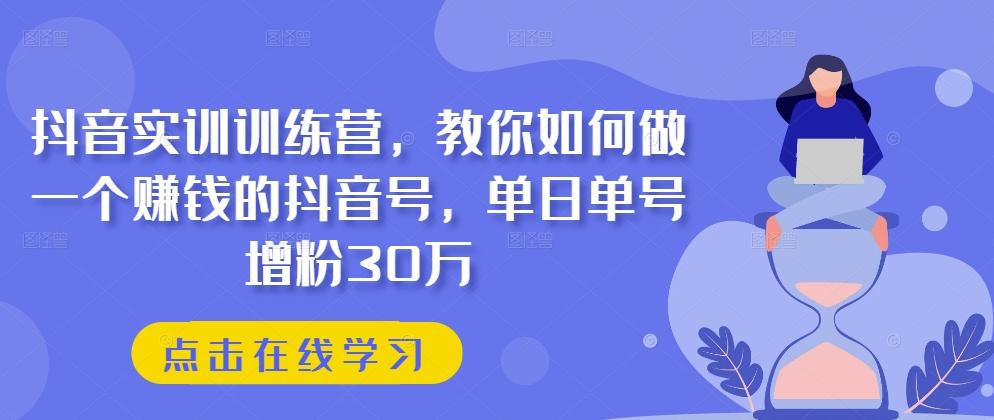 抖音实训训练营，教你如何做一个赚钱的抖音号，单日单号增粉30万-极速轻创