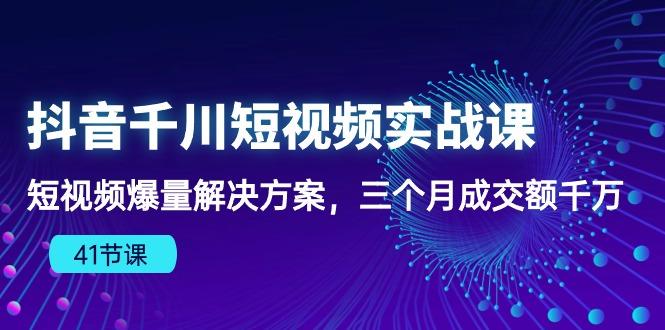 抖音千川短视频实战课：短视频爆量解决方案，三个月成交额千万(41节课-极速轻创