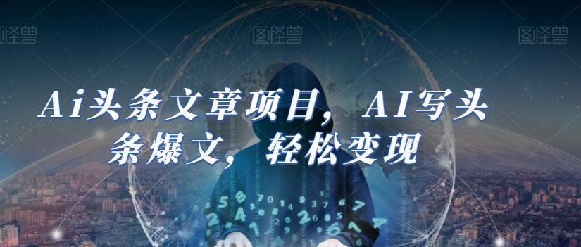 Ai头条文章项目，AI写头条爆文，轻松变现-极速轻创