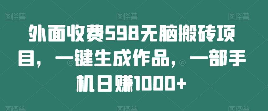 外面收费598无脑搬砖项目，一键生成作品，一部手机日赚1000+-极速轻创