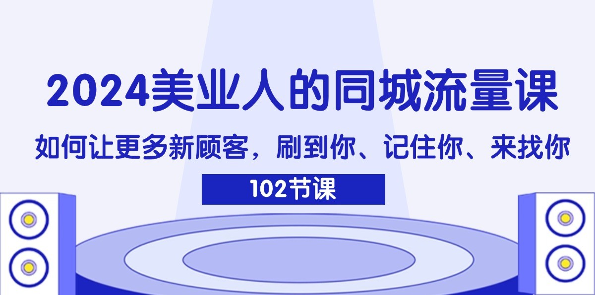 2024美业人的同城流量课：如何让更多新顾客，刷到你、记住你、来找你-极速轻创