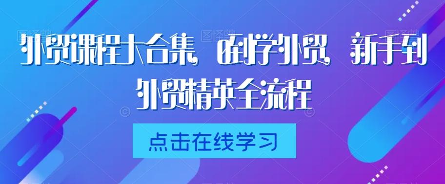 外贸课程大合集，0到1学外贸，新手到外贸精英全流程-极速轻创