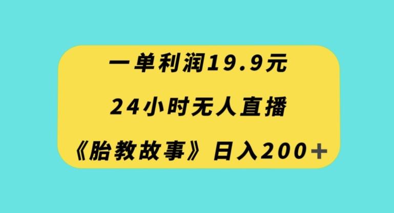 一单利润19.9，24小时无人直播胎教故事，每天轻松200+【揭秘】-极速轻创