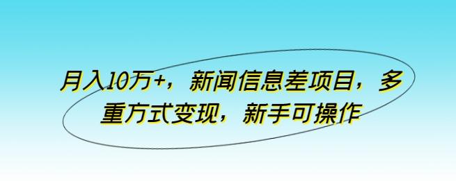 月入10万+，新闻信息差项目，多重方式变现，新手可操作【揭秘】-极速轻创