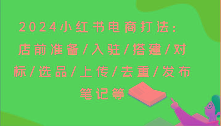 2024小红书电商打法：店前准备/入驻/搭建/对标/选品/上传/去重/发布笔记等-极速轻创