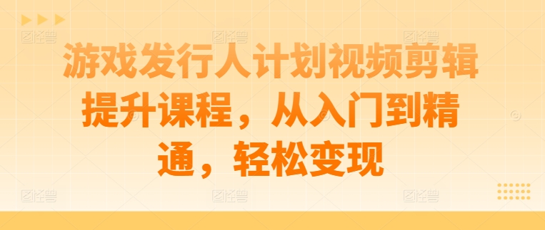 游戏发行人计划视频剪辑提升课程，从入门到精通，轻松变现-极速轻创