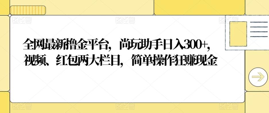 全网最新撸金平台，尚玩助手日入300+，视频、红包两大栏目，简单操作狂赚现金-极速轻创