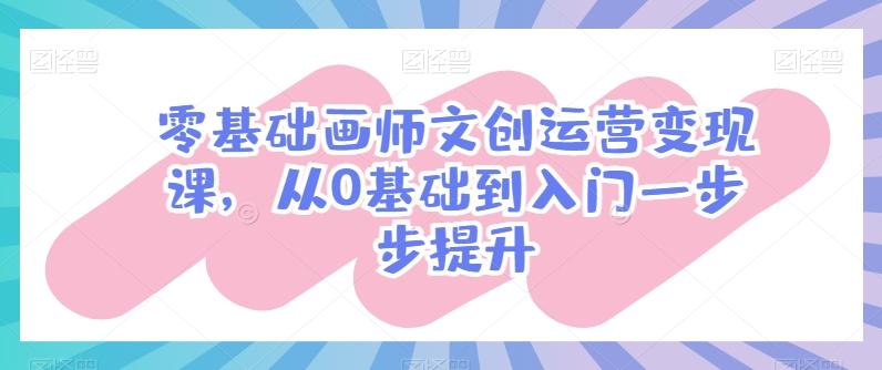 零基础画师文创运营变现课，从0基础到入门一步步提升-极速轻创