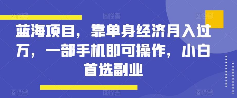 蓝海项目，靠单身经济月入过万，一部手机即可操作，小白首选副业【揭秘】-极速轻创