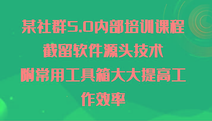 某社群5.0内部培训课程，截留软件源头技术，附常用工具箱大大提高工作效率-极速轻创