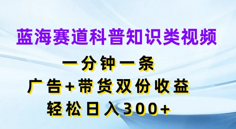蓝海赛道科普知识类视频，一分钟一条，广告+带货双份收益，轻松日入300+【揭秘】-极速轻创