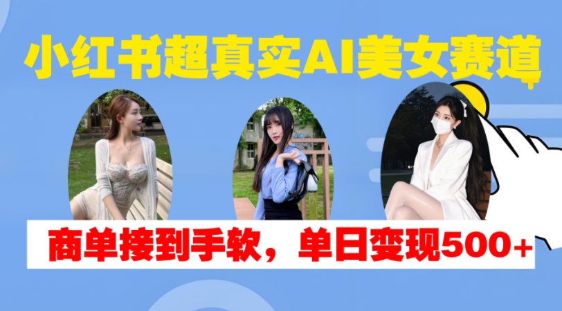 小红书超真实AI美女赛道，商单拿到手软，单日变现500+-极速轻创