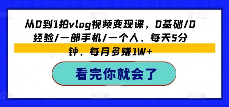 从0到1拍vlog视频变现课，0基础/0经验/一部手机/一个人，每天5分钟，每月多赚1W+-极速轻创
