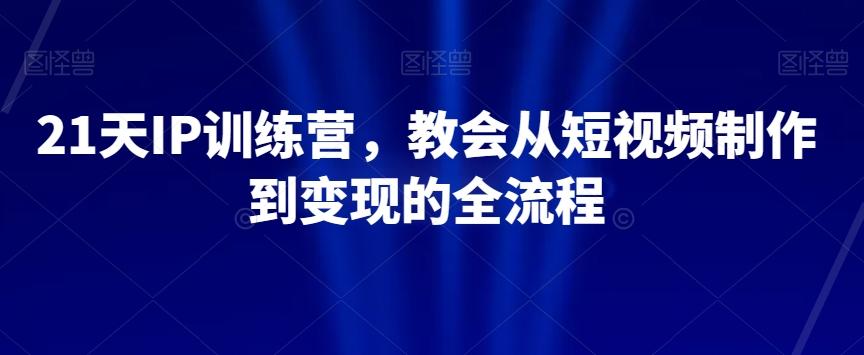 21天IP训练营，教会从短视频制作到变现的全流程-极速轻创