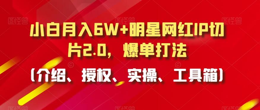 小白月入6W+明星网红IP切片2.0，爆单打法(介绍、授权、实操、工具箱)【揭秘】-极速轻创