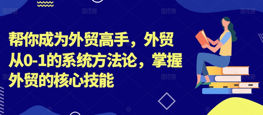 帮你成为外贸高手，外贸从0-1的系统方法论，掌握外贸的核心技能-极速轻创