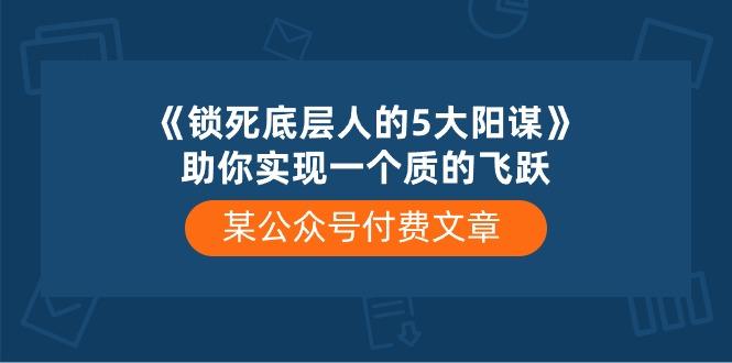 某公众号付费文章《锁死底层人的5大阳谋》助你实现一个质的飞跃-极速轻创
