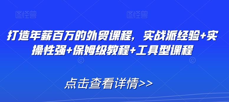 打造年薪百万的外贸课程，实战派经验+实操性强+保姆级教程+工具型课程-极速轻创