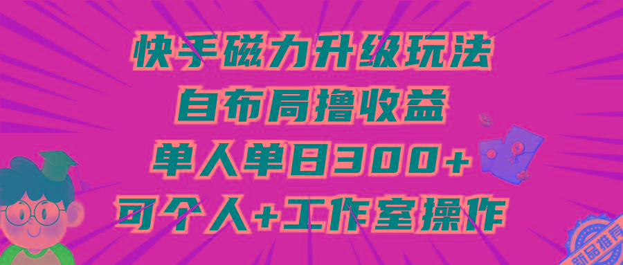(9368期)快手磁力升级玩法，自布局撸收益，单人单日300+，个人工作室均可操作-极速轻创