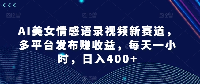 AI美女情感语录视频新赛道，多平台发布赚收益，每天一小时，日入400+【揭秘】-极速轻创