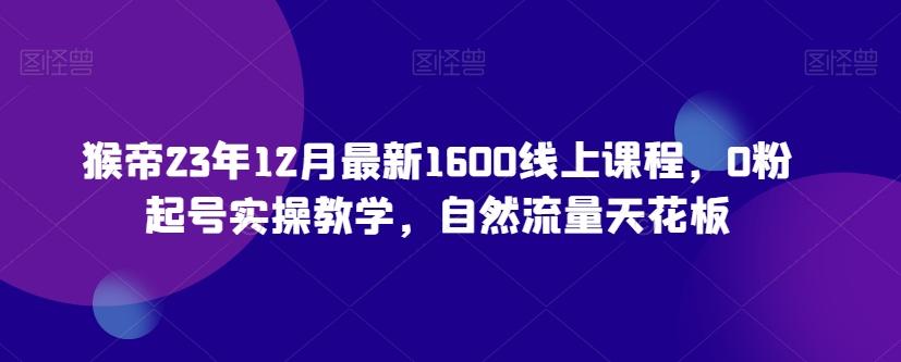 猴帝23年12月最新1600线上课程，0粉起号实操教学，自然流量天花板-极速轻创