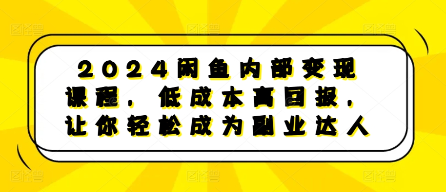 2024闲鱼内部变现课程，低成本高回报，让你轻松成为副业达人-极速轻创