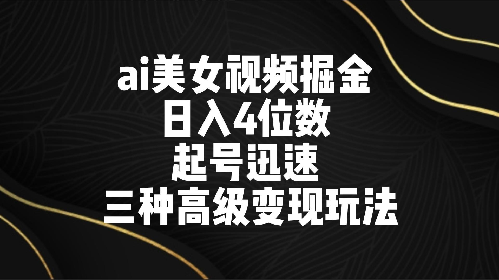 ai美女视频掘金 日入4位数 起号迅速 三种高级变现玩法-极速轻创