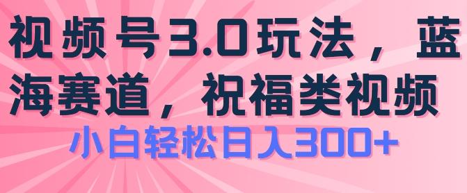 2024视频号蓝海项目，祝福类玩法3.0，操作简单易上手，日入300+【揭秘】-极速轻创