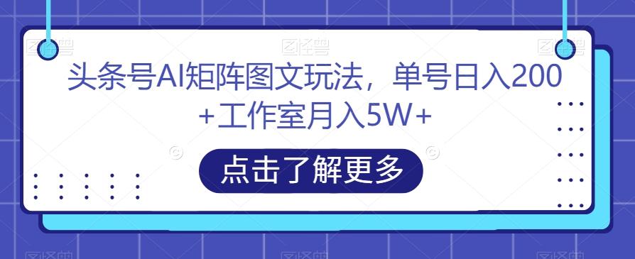 头条号AI矩阵图文玩法，单号日入200+工作室月入5W+【揭秘】-极速轻创