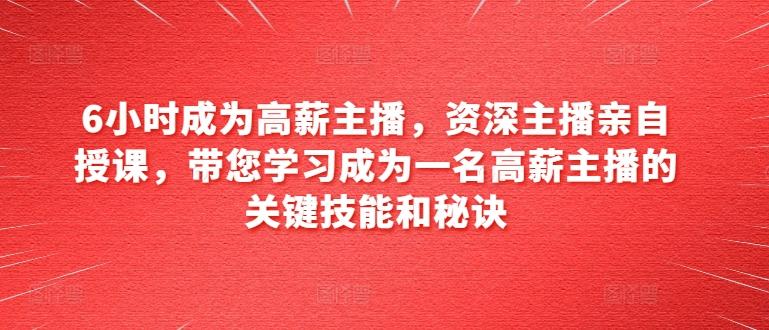 6小时成为高薪主播，资深主播亲自授课，带您学习成为一名高薪主播的关键技能和秘诀-极速轻创