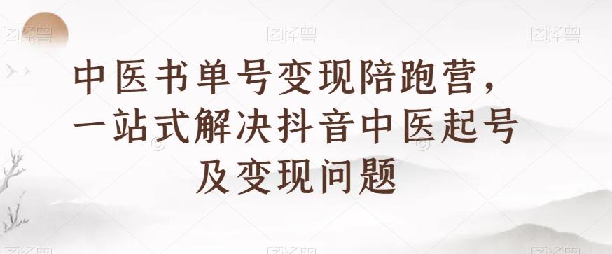 中医书单号变现陪跑营，一站式解决抖音中医起号及变现问题-极速轻创