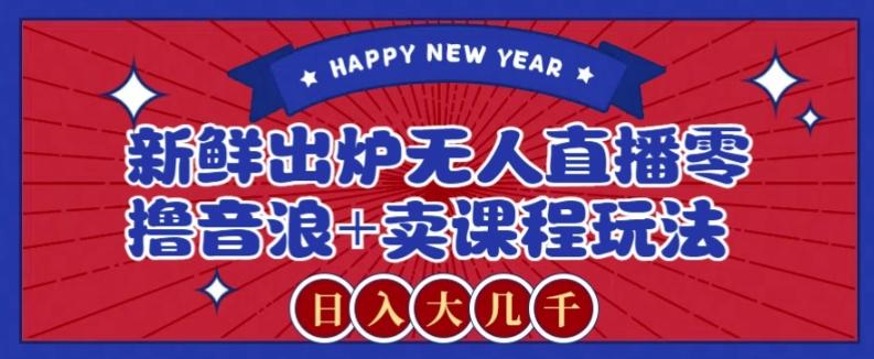 2024最新无人直播零撸音浪+卖课程玩法，日入大几千不是梦【揭秘】-极速轻创