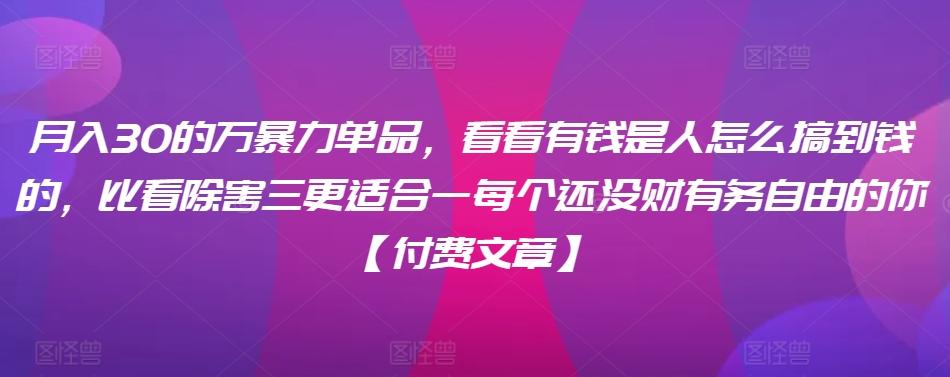 ​月入30‮的万‬暴力单品，​‮看看‬有钱‮是人‬怎么搞到钱的，比看除‮害三‬更适合‮一每‬个还没‮财有‬务自由的你【付费文章】-极速轻创