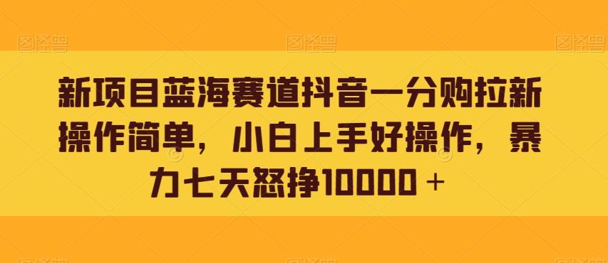 新项目蓝海赛道抖音一分购拉新操作简单，小白上手好操作，暴力七天怒挣10000＋-极速轻创