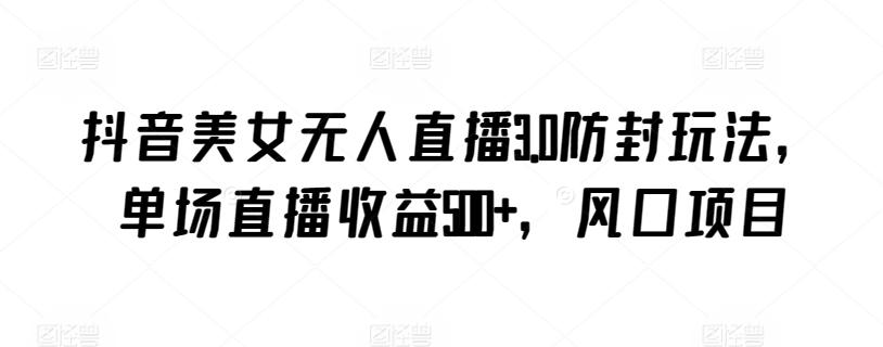 抖音美女无人直播3.0防封玩法，单场直播收益500+，风口项目【揭秘】-极速轻创