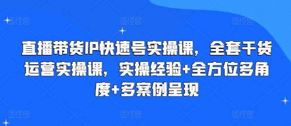直播带货IP快速号实操课，全套干货运营实操课，实操经验+全方位多角度+多案例呈现-极速轻创