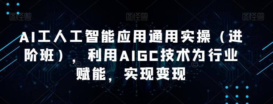 AI工人工智能应用通用实操（进阶班），利用AIGC技术为行业赋能，实现变现-极速轻创